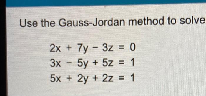 Use The Gauss Jordan Method To Solve 2x 7y 3z 0 3x 5y 5z 1 5x 2y 2z 1 1