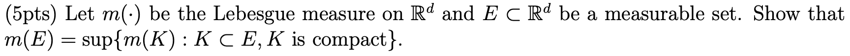 5pts Let M Be The Lebesgue Measure On Rd And Ecrd Be A Measurable Set Show That M E Sup M K K Ce K Is Compac 1