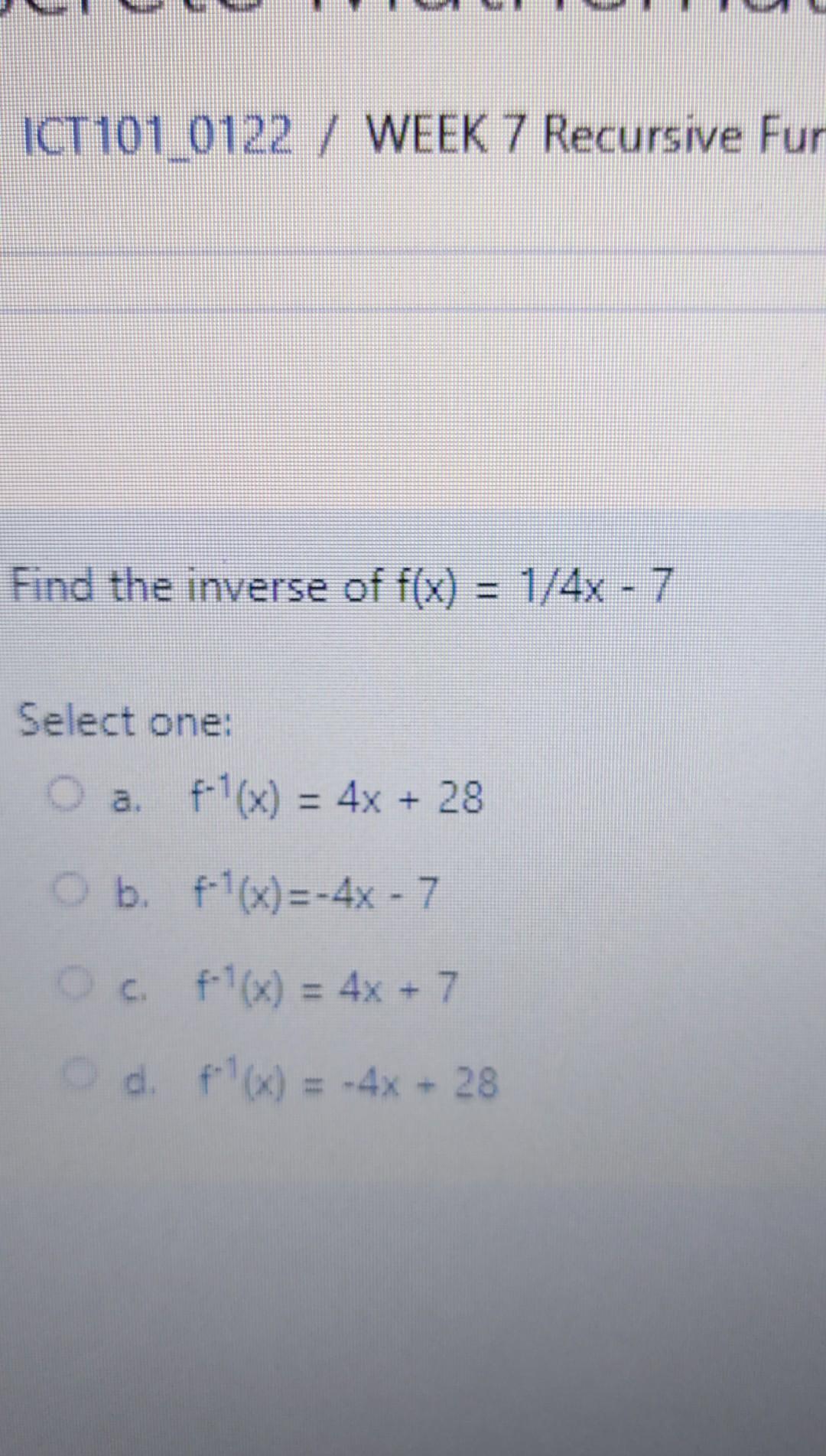 Ict101 0122 Week 7 Recursive Fur Find The Inverse Of F X 1 4x 7 Select One O A F1 X 4x 28 O B F X 4x 1