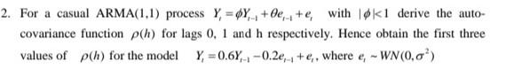 2 For A Casual Arma 1 1 Process Y Y 0 44 With Ki Derive The Auto Covariance Function P H For Lags 0 1 And H R 1