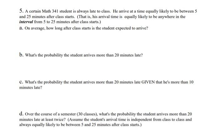 5 A Certain Math 341 Student Is Always Late To Class He Arrive At A Time Equally Likely To Be Between 5 And 25 Minutes 1