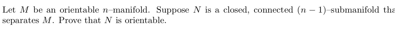 Let M Be An Orientable N Manifold Suppose N Is A Closed Connected N 1 Submanifold Tha Separates M Prove That N Is 1