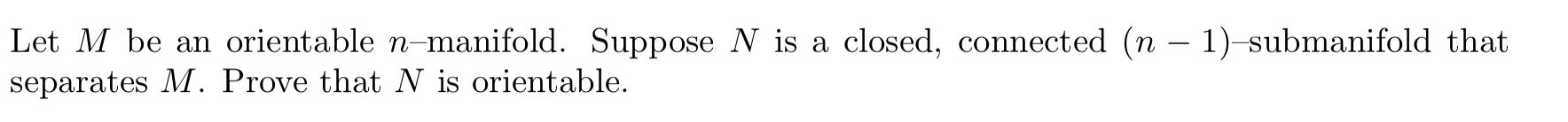 Let M Be An Orientable N Manifold Suppose N Is A Closed Connected N 1 Submanifold That Separates M Prove That N I 1