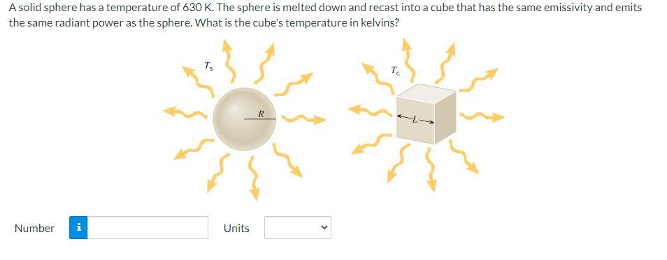 A Solid Sphere Has A Temperature Of 630 K The Sphere Is Melted Down And Recast Into A Cube That Has The Same Emissivity 1