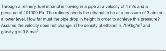 Through A Refinery Fuel Ethanol Is Flowing In A Pipe At A Velocity Of 4 M S And A Pressure Of 101300 Pa The Refinery N 1