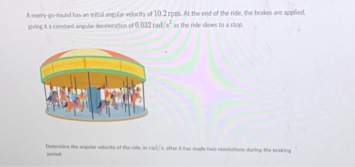 A Merry Go Round Has An Initial Angular Velocity Of 10 2 Rpm At The End Of The Ride The Brakes Are Applied Giving It 1