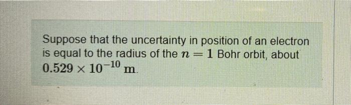 Suppose That The Uncertainty In Position Of An Electron Is Equal To The Radius Of The N 1 Bohr Orbit About 0 529 X 10 1 1