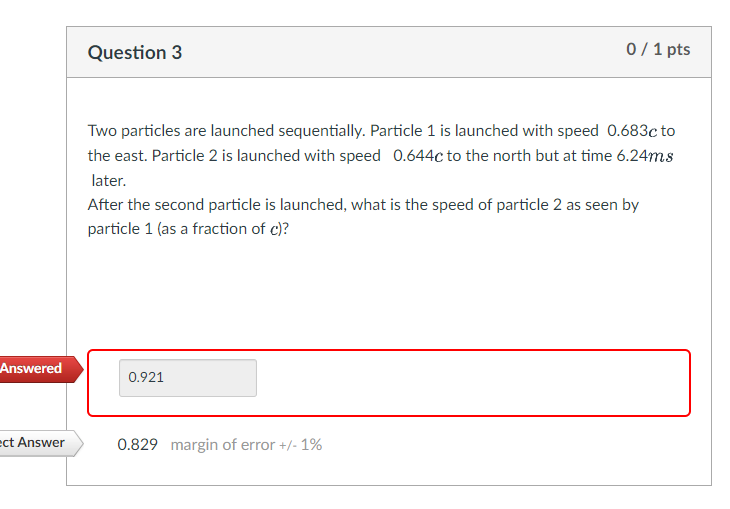 Question 3 0 1 Pts Two Particles Are Launched Sequentially Particle 1 Is Launched With Speed 0 683c To The East Part 1
