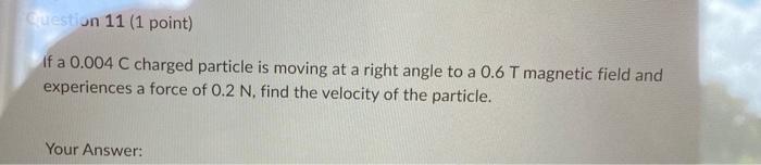 Question 11 1 Point If A 0 004 C Charged Particle Is Moving At A Right Angle To A 0 6 T Magnetic Field And Experiences 1