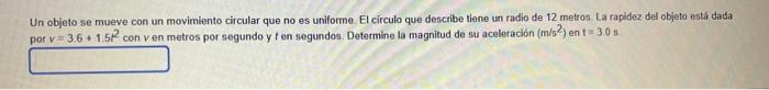 Un Objeto Se Mueve Con Un Movimiento Circular Que No Es Uniforme El Circulo Que Describe Tiene Un Radio De 12 Metros L 2