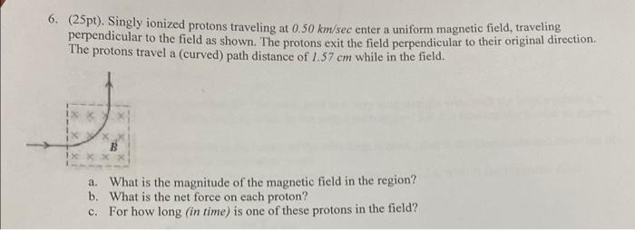 6 25pt Singly Ionized Protons Traveling At 0 50 Km Sec Enter A Uniform Magnetic Field Traveling Perpendicular To Th 1