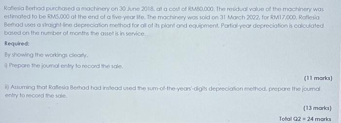 Raflesia Berhad Purchased A Machinery On 30 June 2018 At A Cost Of Rm80 000 The Residual Value Of The Machinery Was Es 1