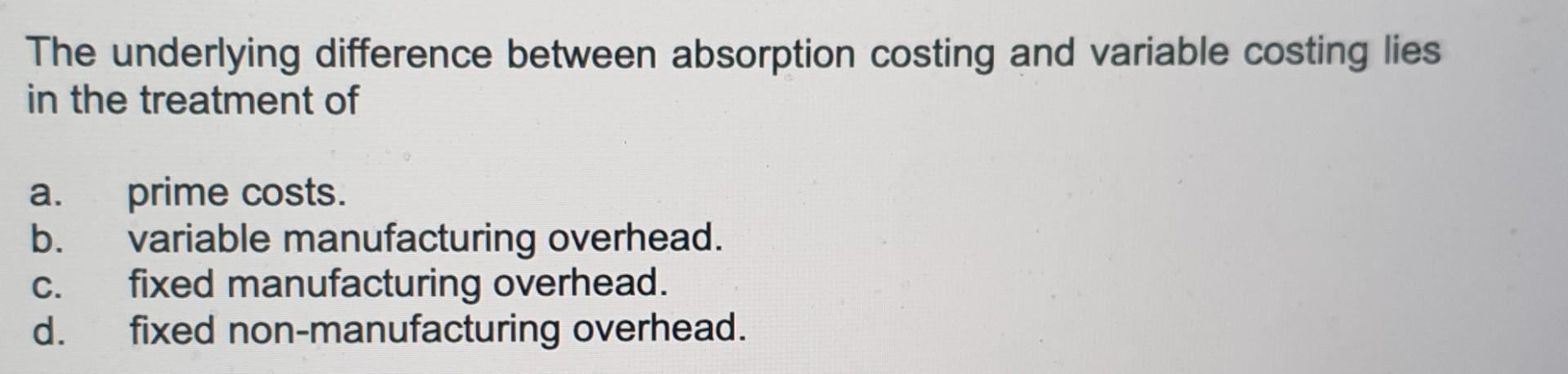 The Underlying Difference Between Absorption Costing And Variable Costing Lies In The Treatment Of A B Prime Costs Va 1