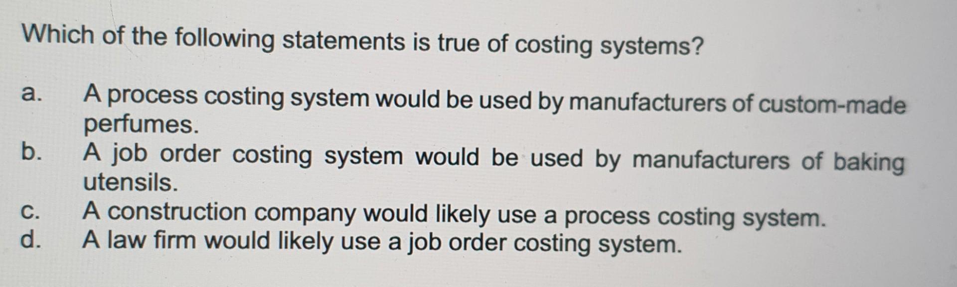 Which Of The Following Statements Is True Of Costing Systems A B A Process Costing System Would Be Used By Manufactur 1