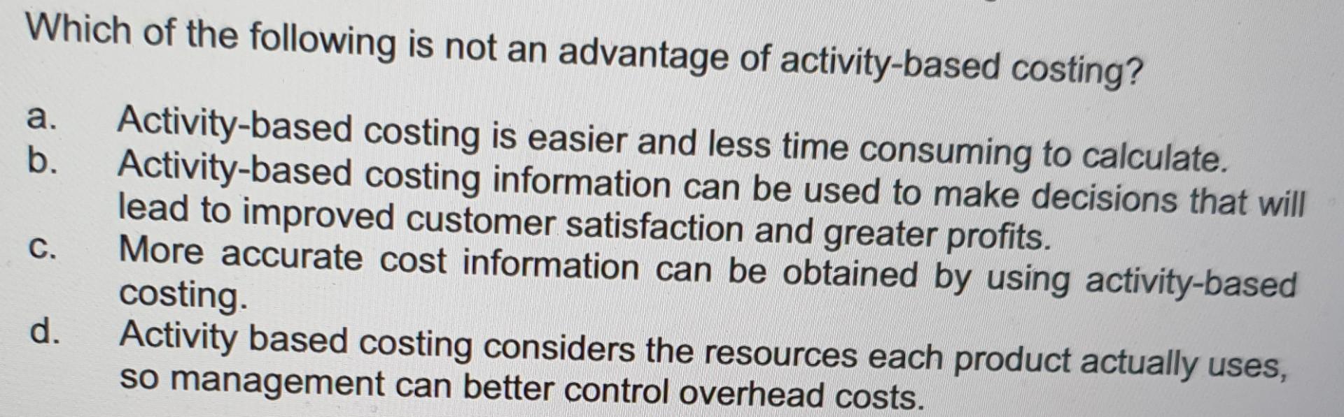 Which Of The Following Is Not An Advantage Of Activity Based Costing A B C Activity Based Costing Is Easier And Less 1
