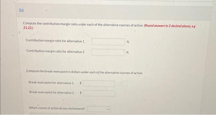 6 Compute The Contribution Margin Ratio Under Each Of The Alternative Courses Of Action Round Answers To 2 Decimal Pl 1