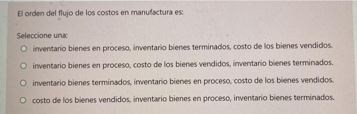 El Orden Del Flujo De Los Costos En Manufactura Es Seleccione Una O Inventario Bienes En Proceso Inventario Bienes Te 1