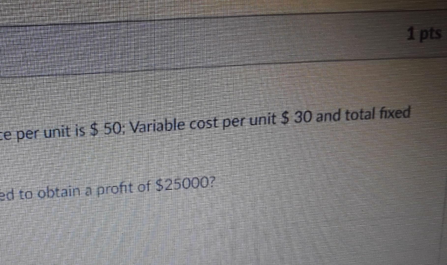 1 Pts Ce Per Unit Is 50 Variable Cost Per Unit 30 And Total Fixed Ed To Obtain A Profit Of 25000 1