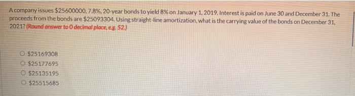 A Company Issues 25600000 7 8 20 Year Bonds To Yield 8 On January 1 2019 Interest Is Paid On June 30 And December 1
