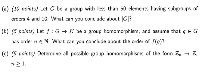 A 10 Points Let G Be A Group With Less Than 50 Elements Having Subgroups Of Orders 4 And 10 What Can You Conclude A 1