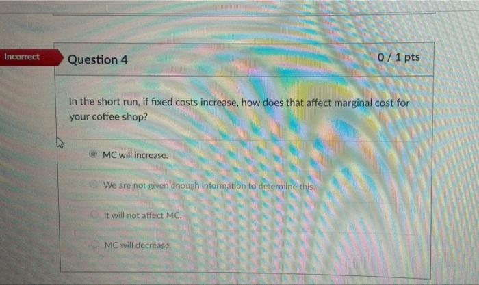 Incorrect Question 4 0 1 Pts In The Short Run If Fixed Costs Increase How Does That Affect Marginal Cost For Your Coff 1