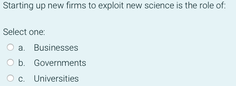Starting Up New Firms To Exploit New Science Is The Role Of Select One A Businesses O B Governments C Universities 1