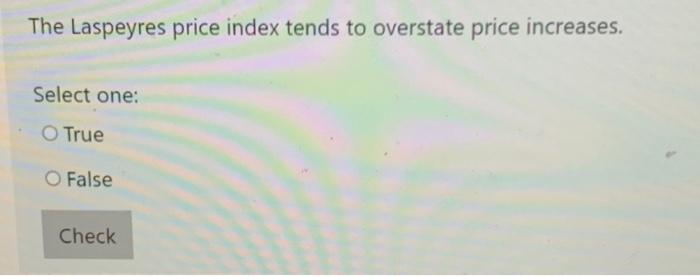 The Laspeyres Price Index Tends To Overstate Price Increases Select One O True O False Check 1