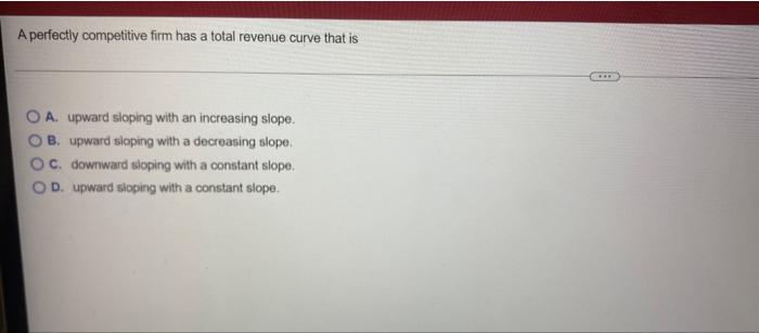 A Perfectly Competitive Firm Has A Total Revenue Curve That Is O A Upward Sloping With An Increasing Slope B Upward S 1