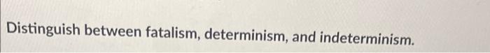Distinguish Between Fatalism Determinism And Indeterminism 1