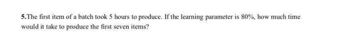 5 The First Item Of A Batch Took 5 Hours To Produce If The Learning Parameter Is 80 How Much Time Would It Take To P 1