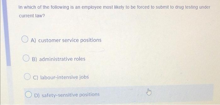 In Which Of The Following Is An Employee Most Likely To Be Forced To Submit To Drug Testing Under Current Law A Custom 1