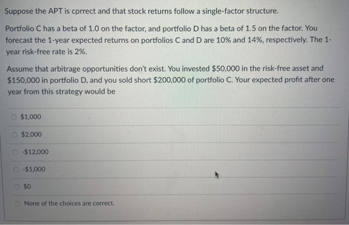 Suppose The Apt Is Correct And That Stock Returns Follow A Single Factor Structure Portfolio C Has A Beta Of 1 0 On The 1