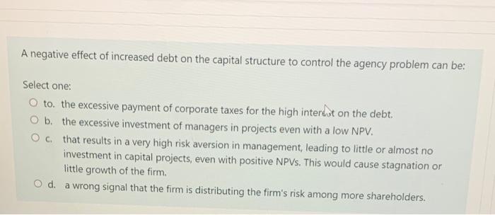 A Negative Effect Of Increased Debt On The Capital Structure To Control The Agency Problem Can Be Select One O To The 1