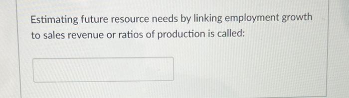 Estimating Future Resource Needs By Linking Employment Growth To Sales Revenue Or Ratios Of Production Is Called 1