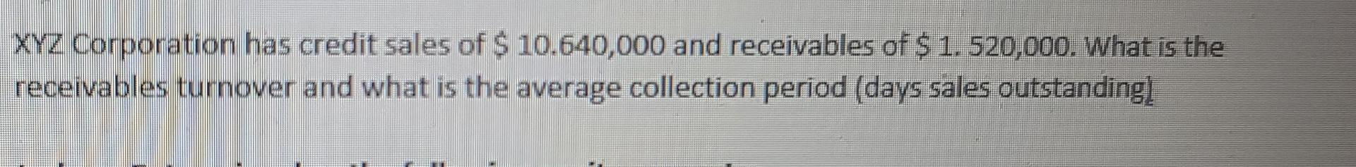 Xyz Corporation Has Credit Sales Of 10 640 000 And Receivables Of 1 520 000 What Is The Receivables Turnover And Wh 1