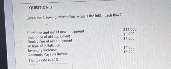Question 3 Given The Following Information What Is The Initial Cash Flow 14 000 5 000 4 000 Purchase And Install Ne 1