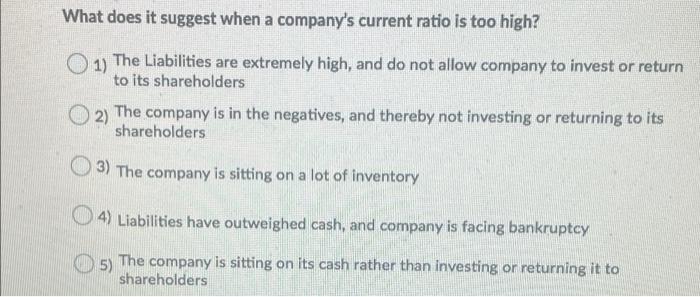 What Does It Suggest When A Company S Current Ratio Is Too High 1 The Liabilities Are Extremely High And Do Not Allow 1