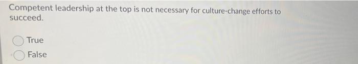 Competent Leadership At The Top Is Not Necessary For Culture Change Efforts To Succeed True False When Pursing A Gree 1