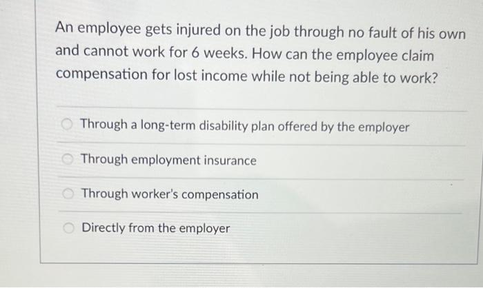 An Employee Gets Injured On The Job Through No Fault Of His Own And Cannot Work For 6 Weeks How Can The Employee Claim 1
