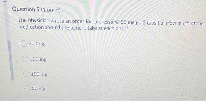Question 9 1 Point The Physician Wrote An Order For Lopressor 50 Mg Po 2 Tabs Tid How Much Of The Medication Should 1