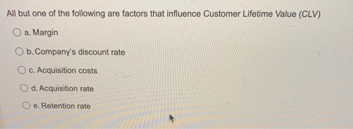 All But One Of The Following Are Factors That Influence Customer Lifetime Value Clv A Margin B Company S Discount Ra 1