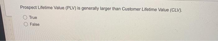 Prospect Lifetime Value Plv Is Generally Larger Than Customer Lifetime Value Clv True False 1