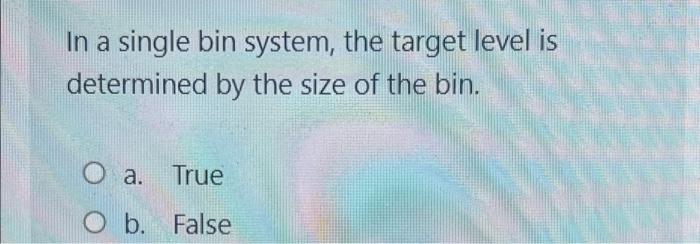 In A Single Bin System The Target Level Is Determined By The Size Of The Bin O A True O B False 1