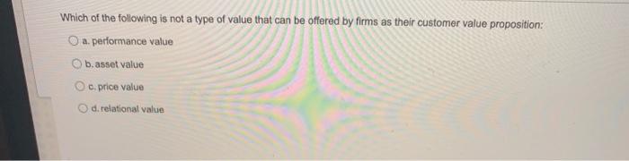 Which Of The Following Is Not A Type Of Value That Can Be Offered By Firms As Their Customer Value Proposition O A Perf 1