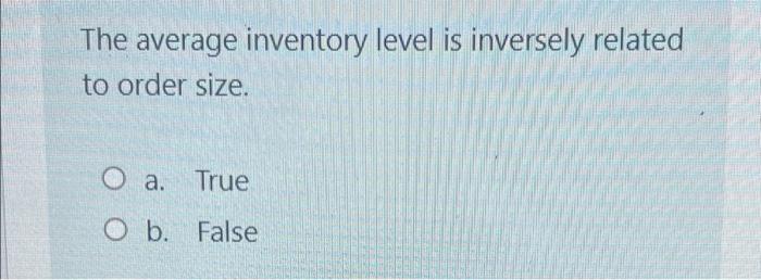The Average Inventory Level Is Inversely Related To Order Size O A True O B False 1
