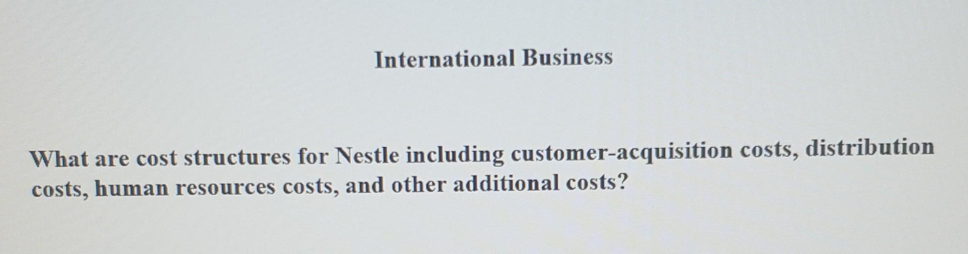 International Business What Are Cost Structures For Nestle Including Customer Acquisition Costs Distribution Costs Hum 1
