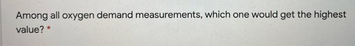 Among All Oxygen Demand Measurements Which One Would Get The Highest Value 1