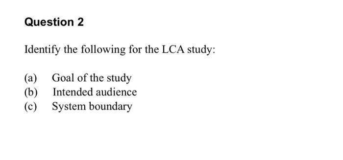 Question 2 Identify The Following For The Lca Study A Goal Of The Study B Intended Audience C System Boundary 1