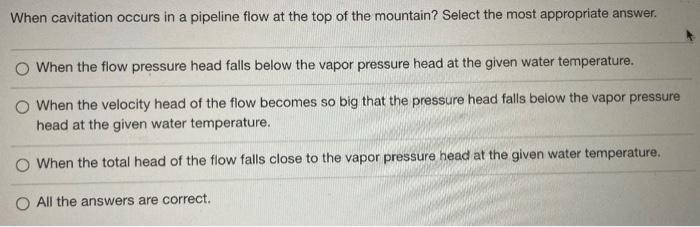 When Cavitation Occurs In A Pipeline Flow At The Top Of The Mountain Select The Most Appropriate Answer O When The Flo 1