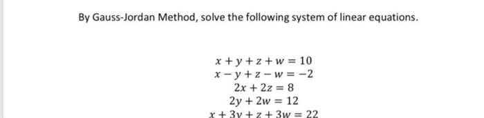 By Gauss Jordan Method Solve The Following System Of Linear Equations X Y Z W 10 X Y Z W 2 2x 2z 8 2y 1